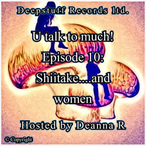 U talk to much! (Podcast) Episode 10 Shiitake...and women Hosted by Deanna R