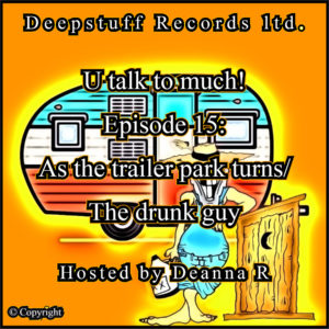 U talk to much! (Podcast) Episode 15 As the trailer park turns/The drunk guy  Hosted by Deanna R